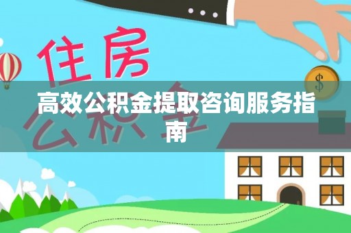 七股高效公积金提取咨询服务指南