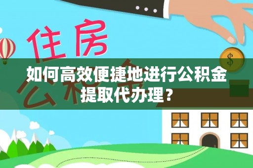 七股如何高效便捷地进行公积金提取代办理？