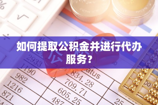 七股如何提取公积金并进行代办服务？