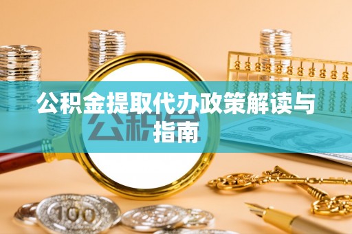 七股公积金提取代办政策解读与指南