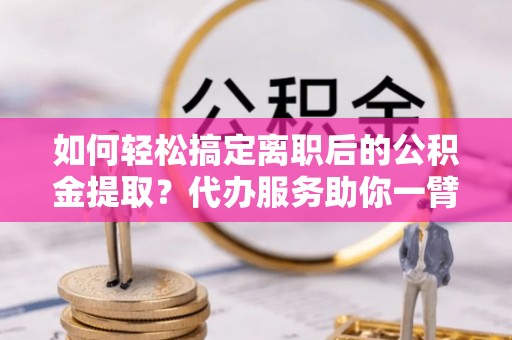 七股如何轻松搞定离职后的公积金提取？代办服务助你一臂之力
