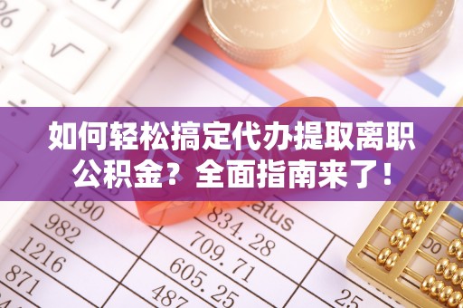 七股如何轻松搞定代办提取离职公积金？全面指南来了！