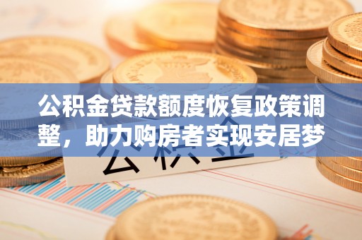七股公积金贷款额度恢复政策调整，助力购房者实现安居梦想