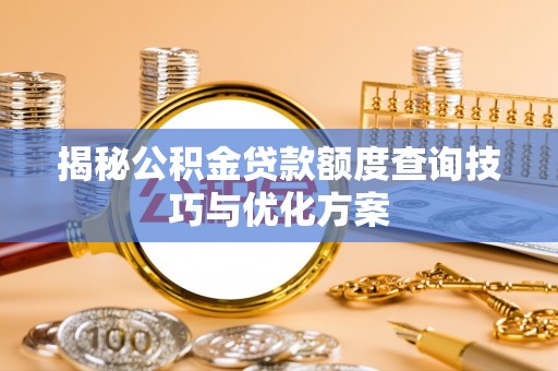 七股揭秘公积金贷款额度查询技巧与优化方案