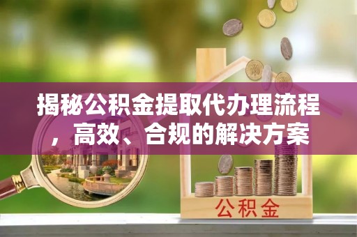 七股揭秘公积金提取代办理流程，高效、合规的解决方案