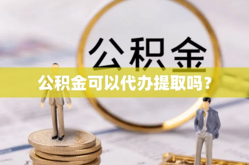 七股公积金可以代办提取吗？