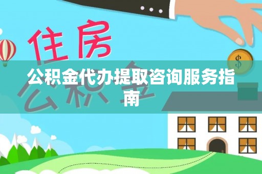 七股公积金代办提取咨询服务指南