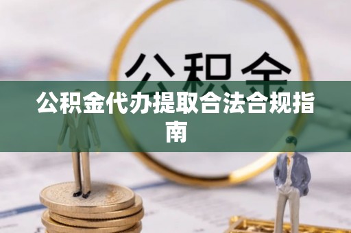 七股公积金代办提取合法合规指南