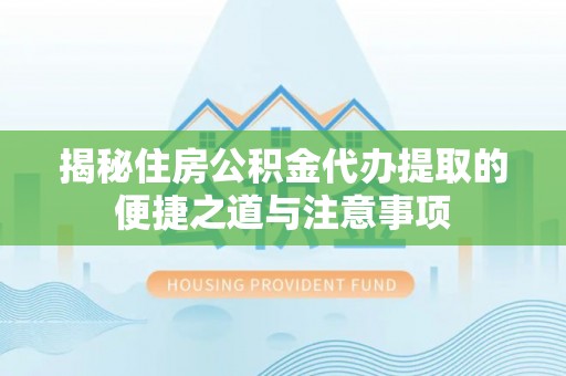 七股揭秘住房公积金代办提取的便捷之道与注意事项