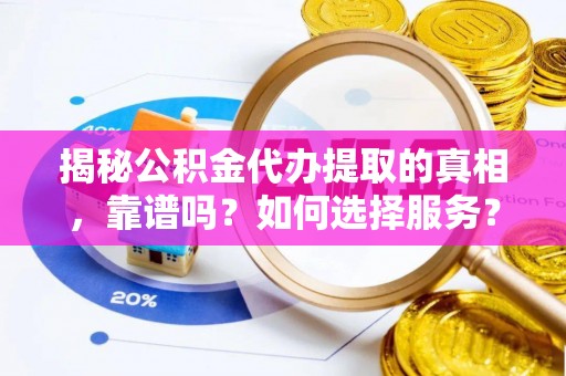 七股揭秘公积金代办提取的真相，靠谱吗？如何选择服务？