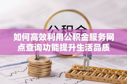 七股如何高效利用公积金服务网点查询功能提升生活品质