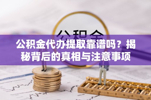 七股公积金代办提取靠谱吗？揭秘背后的真相与注意事项
