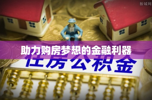 七股助力购房梦想的金融利器