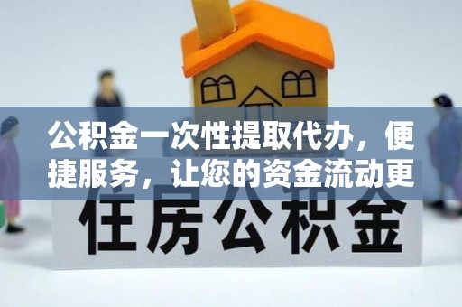七股公积金一次性提取代办，便捷服务，让您的资金流动更高效