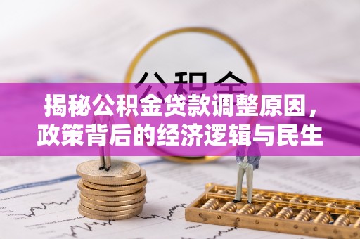 七股揭秘公积金贷款调整原因，政策背后的经济逻辑与民生考量
