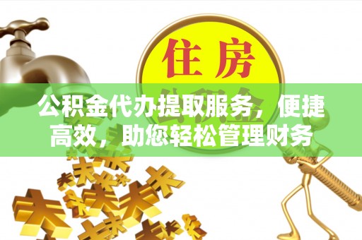 七股公积金代办提取服务，便捷高效，助您轻松管理财务