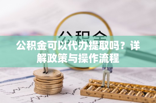 七股公积金可以代办提取吗？详解政策与操作流程