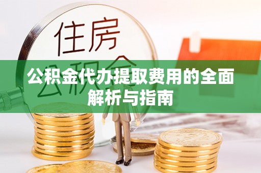 七股公积金代办提取费用的全面解析与指南