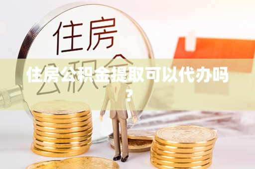 七股住房公积金提取可以代办吗？