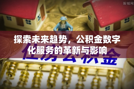 七股探索未来趋势，公积金数字化服务的革新与影响