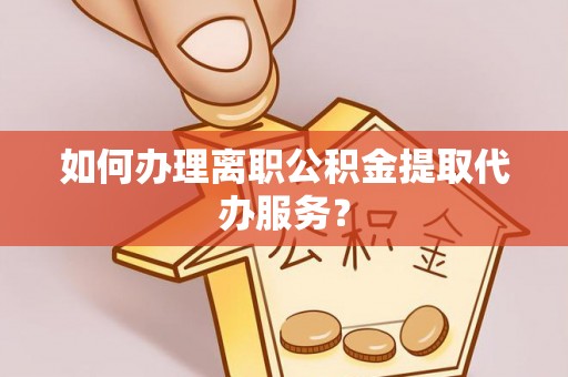 七股如何办理离职公积金提取代办服务？