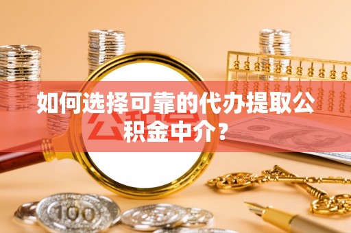 七股如何选择可靠的代办提取公积金中介？