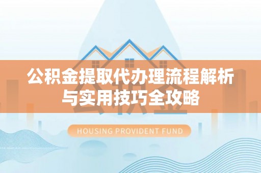 七股公积金提取代办理流程解析与实用技巧全攻略