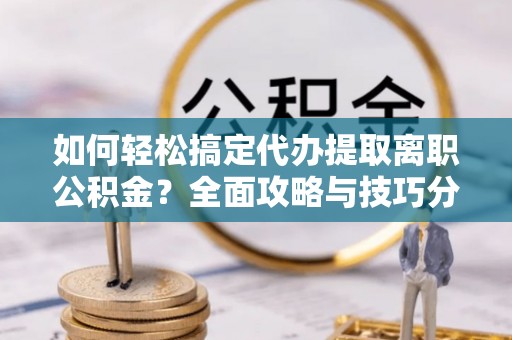 七股如何轻松搞定代办提取离职公积金？全面攻略与技巧分享