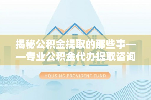 七股揭秘公积金提取的那些事——专业公积金代办提取咨询服务指南