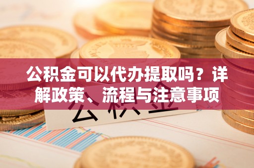 七股公积金可以代办提取吗？详解政策、流程与注意事项