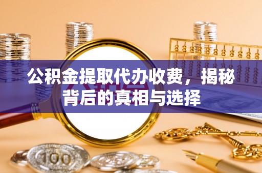 七股公积金提取代办收费，揭秘背后的真相与选择