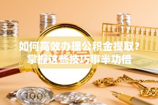 七股如何高效办理公积金提取？掌握这些技巧事半功倍