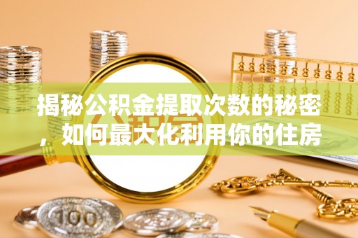 七股揭秘公积金提取次数的秘密，如何最大化利用你的住房基金