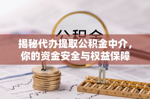 七股揭秘代办提取公积金中介，你的资金安全与权益保障