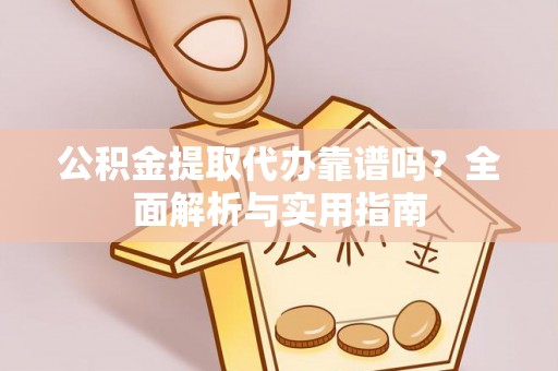 七股公积金提取代办靠谱吗？全面解析与实用指南