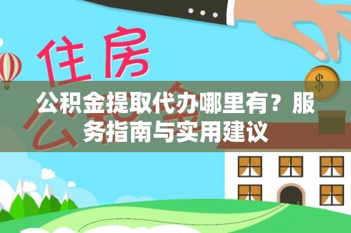 七股公积金提取代办哪里有？服务指南与实用建议