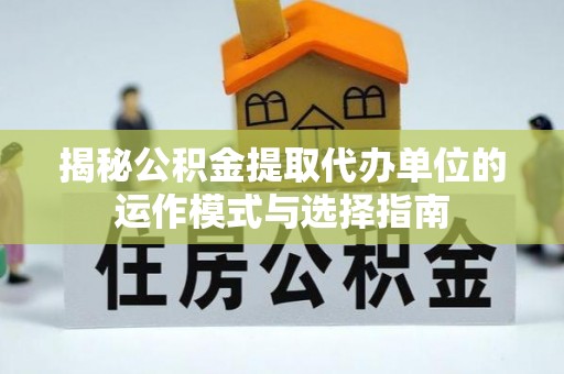 七股揭秘公积金提取代办单位的运作模式与选择指南