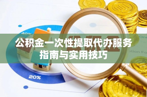七股公积金一次性提取代办服务指南与实用技巧
