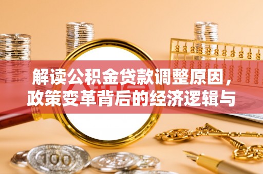 七股解读公积金贷款调整原因，政策变革背后的经济逻辑与民生影响