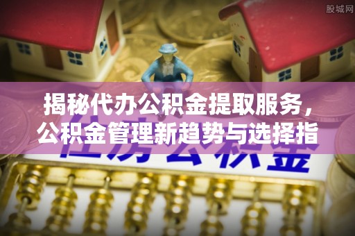 七股揭秘代办公积金提取服务，公积金管理新趋势与选择指南