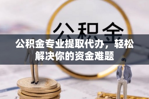七股公积金专业提取代办，轻松解决你的资金难题
