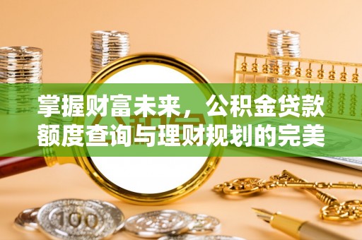 七股掌握财富未来，公积金贷款额度查询与理财规划的完美结合