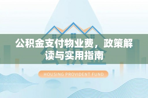 七股公积金支付物业费，政策解读与实用指南