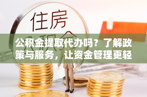 七股公积金提取代办吗？了解政策与服务，让资金管理更轻松
