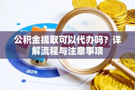 七股公积金提取可以代办吗？详解流程与注意事项