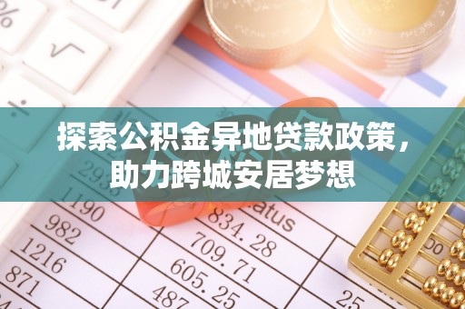 七股探索公积金异地贷款政策，助力跨城安居梦想