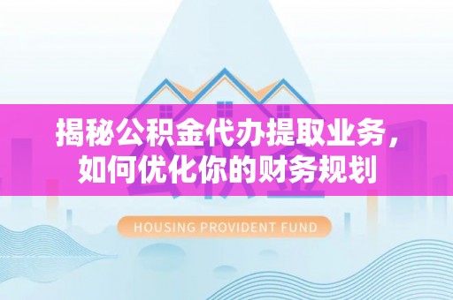 七股揭秘公积金代办提取业务，如何优化你的财务规划