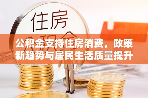 七股公积金支持住房消费，政策新趋势与居民生活质量提升