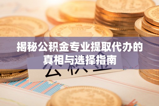 七股揭秘公积金专业提取代办的真相与选择指南