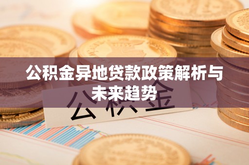 七股公积金异地贷款政策解析与未来趋势